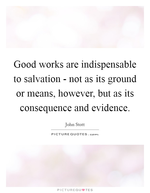 Good works are indispensable to salvation - not as its ground or means, however, but as its consequence and evidence. Picture Quote #1
