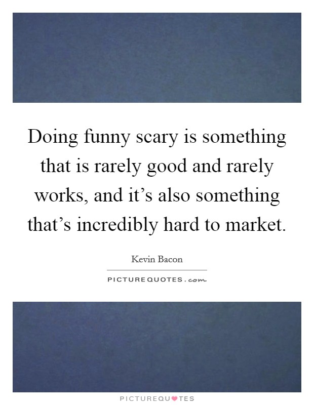 Doing funny scary is something that is rarely good and rarely works, and it's also something that's incredibly hard to market. Picture Quote #1