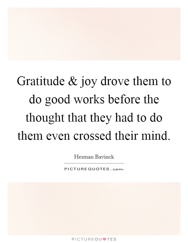 Gratitude and joy drove them to do good works before the thought that they had to do them even crossed their mind. Picture Quote #1