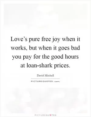 Love’s pure free joy when it works, but when it goes bad you pay for the good hours at loan-shark prices Picture Quote #1