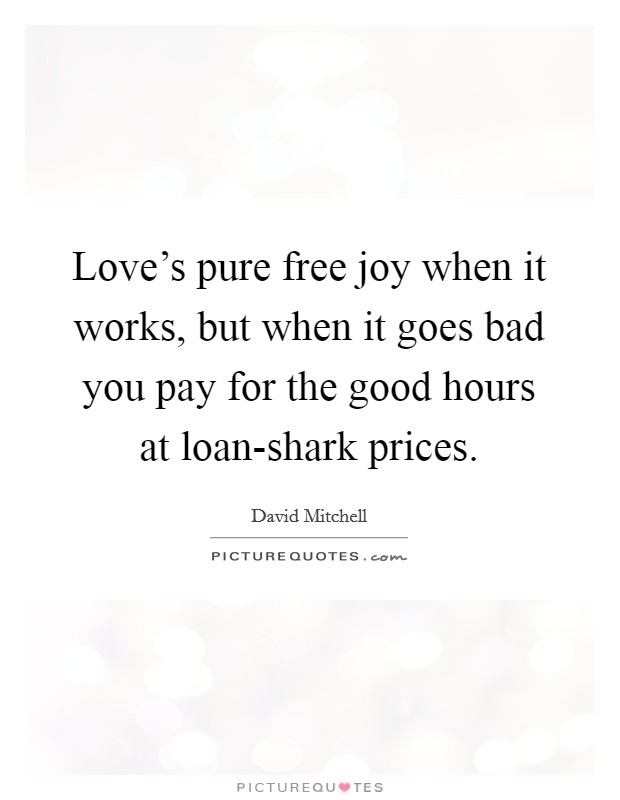 Love's pure free joy when it works, but when it goes bad you pay for the good hours at loan-shark prices. Picture Quote #1