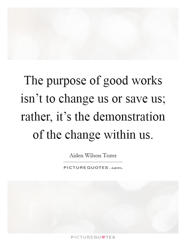 The purpose of good works isn't to change us or save us; rather, it's the demonstration of the change within us. Picture Quote #1