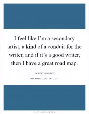 I feel like I’m a secondary artist, a kind of a conduit for the writer, and if it’s a good writer, then I have a great road map Picture Quote #1