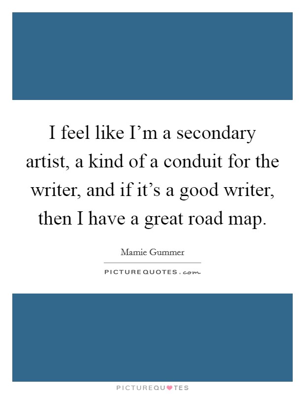 I feel like I'm a secondary artist, a kind of a conduit for the writer, and if it's a good writer, then I have a great road map. Picture Quote #1