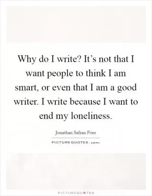 Why do I write? It’s not that I want people to think I am smart, or even that I am a good writer. I write because I want to end my loneliness Picture Quote #1