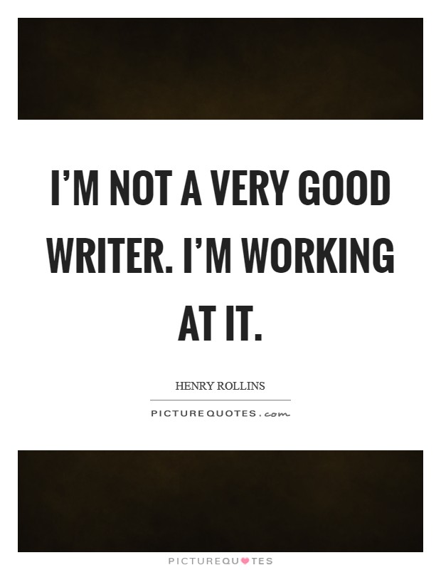 I'm not a very good writer. I'm working at it. Picture Quote #1