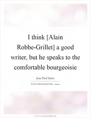 I think [Alain Robbe-Grillet] a good writer, but he speaks to the comfortable bourgeoisie Picture Quote #1