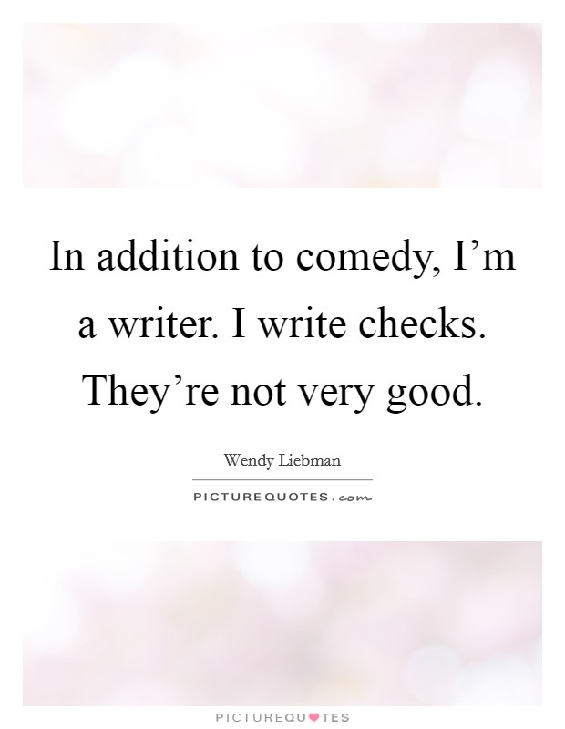 In addition to comedy, I'm a writer. I write checks. They're not very good. Picture Quote #1