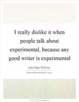 I really dislike it when people talk about experimental, because any good writer is experimental Picture Quote #1