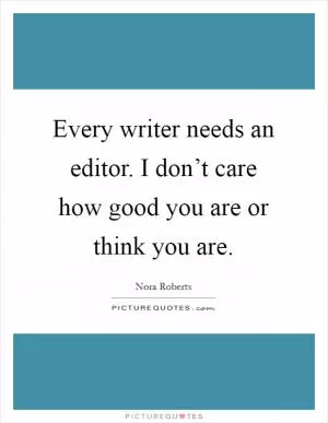 Every writer needs an editor. I don’t care how good you are or think you are Picture Quote #1