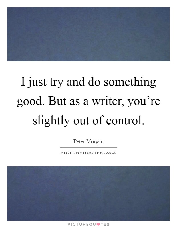 I just try and do something good. But as a writer, you're slightly out of control. Picture Quote #1