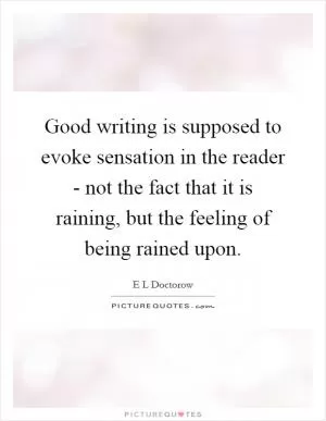 Good writing is supposed to evoke sensation in the reader - not the fact that it is raining, but the feeling of being rained upon Picture Quote #1