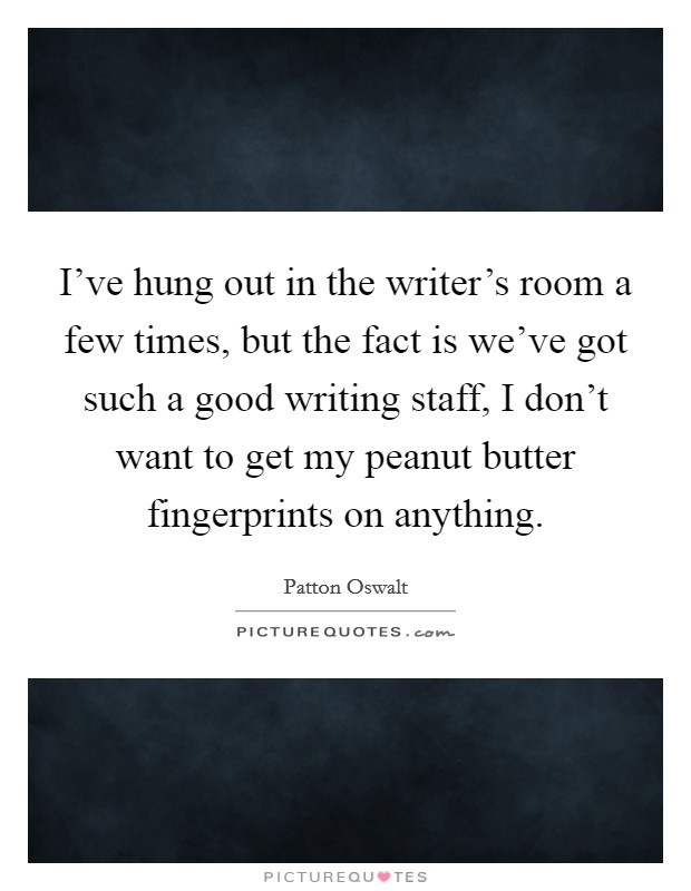 I've hung out in the writer's room a few times, but the fact is we've got such a good writing staff, I don't want to get my peanut butter fingerprints on anything. Picture Quote #1
