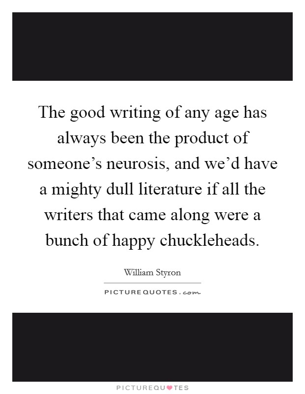 The good writing of any age has always been the product of someone's neurosis, and we'd have a mighty dull literature if all the writers that came along were a bunch of happy chuckleheads. Picture Quote #1