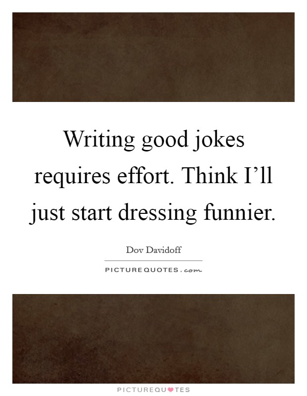 Writing good jokes requires effort. Think I'll just start dressing funnier. Picture Quote #1