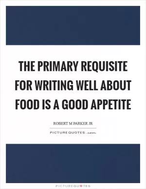 The primary requisite for writing well about food is a good appetite Picture Quote #1