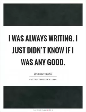 I was always writing. I just didn’t know if I was any good Picture Quote #1