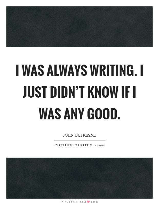 I was always writing. I just didn't know if I was any good. Picture Quote #1