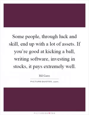 Some people, through luck and skill, end up with a lot of assets. If you’re good at kicking a ball, writing software, investing in stocks, it pays extremely well Picture Quote #1