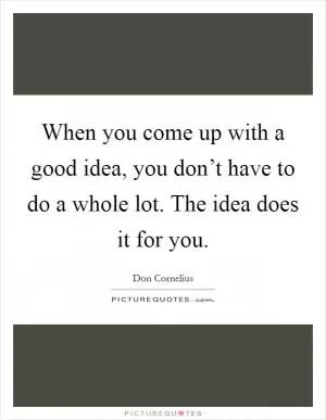 When you come up with a good idea, you don’t have to do a whole lot. The idea does it for you Picture Quote #1
