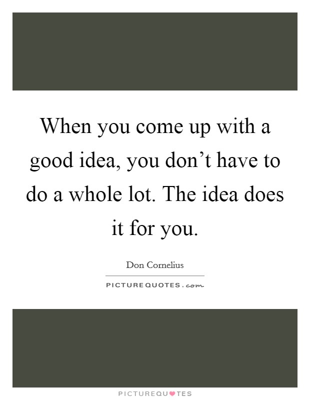 When you come up with a good idea, you don't have to do a whole lot. The idea does it for you. Picture Quote #1