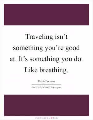Traveling isn’t something you’re good at. It’s something you do. Like breathing Picture Quote #1