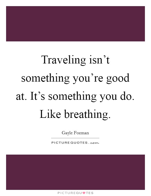 Traveling isn't something you're good at. It's something you do. Like breathing. Picture Quote #1