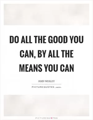 Do all the good you can, by all the means you can Picture Quote #1