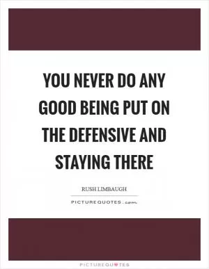 You never do any good being put on the defensive and staying there Picture Quote #1