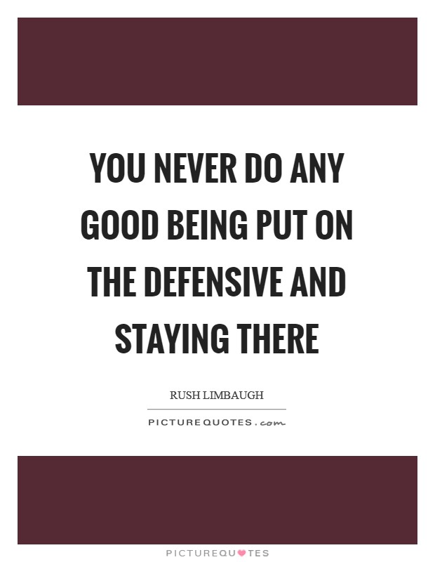 You never do any good being put on the defensive and staying there Picture Quote #1