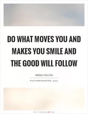 Do what moves you and makes you smile and the good will follow Picture Quote #1