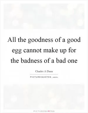 All the goodness of a good egg cannot make up for the badness of a bad one Picture Quote #1