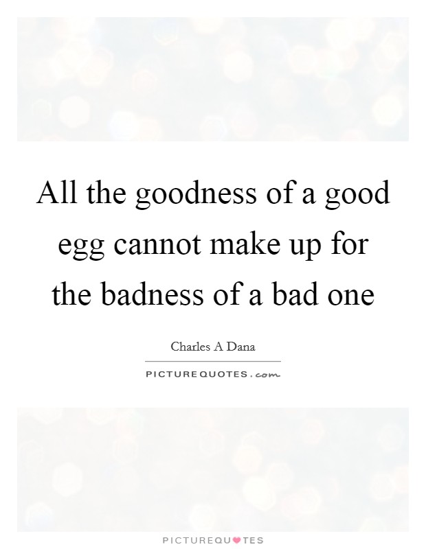All the goodness of a good egg cannot make up for the badness of a bad one Picture Quote #1