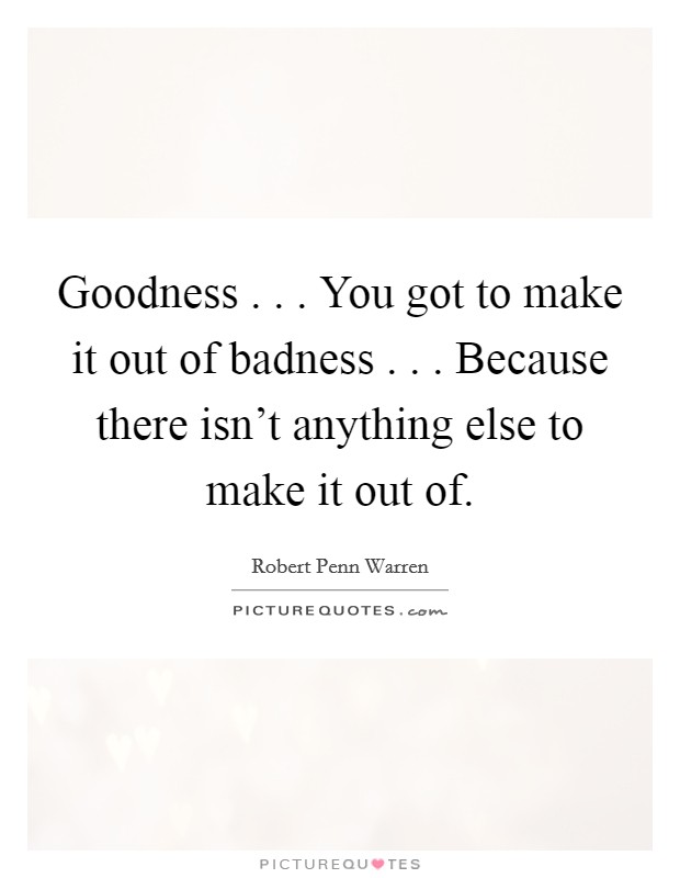Goodness . . . You got to make it out of badness . . . Because there isn't anything else to make it out of. Picture Quote #1