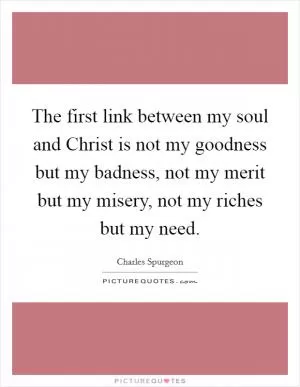 The first link between my soul and Christ is not my goodness but my badness, not my merit but my misery, not my riches but my need Picture Quote #1