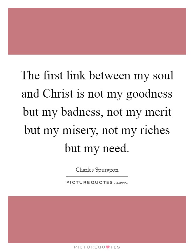 The first link between my soul and Christ is not my goodness but my badness, not my merit but my misery, not my riches but my need. Picture Quote #1