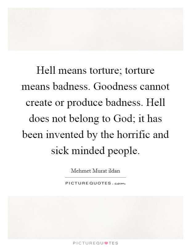 Hell means torture; torture means badness. Goodness cannot create or produce badness. Hell does not belong to God; it has been invented by the horrific and sick minded people. Picture Quote #1
