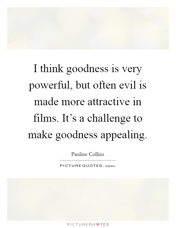 I think goodness is very powerful, but often evil is made more attractive in films. It's a challenge to make goodness appealing. Picture Quote #1