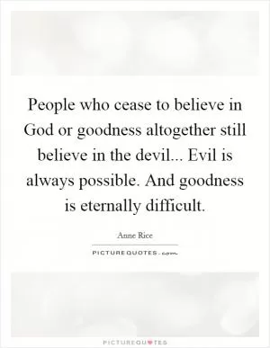 People who cease to believe in God or goodness altogether still believe in the devil... Evil is always possible. And goodness is eternally difficult Picture Quote #1