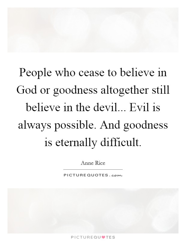People who cease to believe in God or goodness altogether still believe in the devil... Evil is always possible. And goodness is eternally difficult. Picture Quote #1