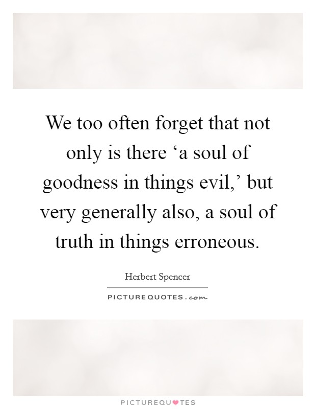 We too often forget that not only is there ‘a soul of goodness in things evil,' but very generally also, a soul of truth in things erroneous. Picture Quote #1