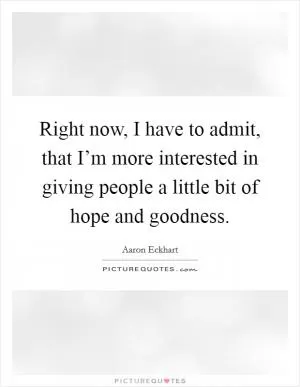 Right now, I have to admit, that I’m more interested in giving people a little bit of hope and goodness Picture Quote #1
