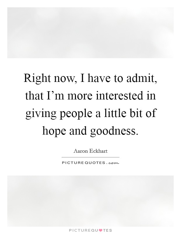 Right now, I have to admit, that I'm more interested in giving people a little bit of hope and goodness. Picture Quote #1