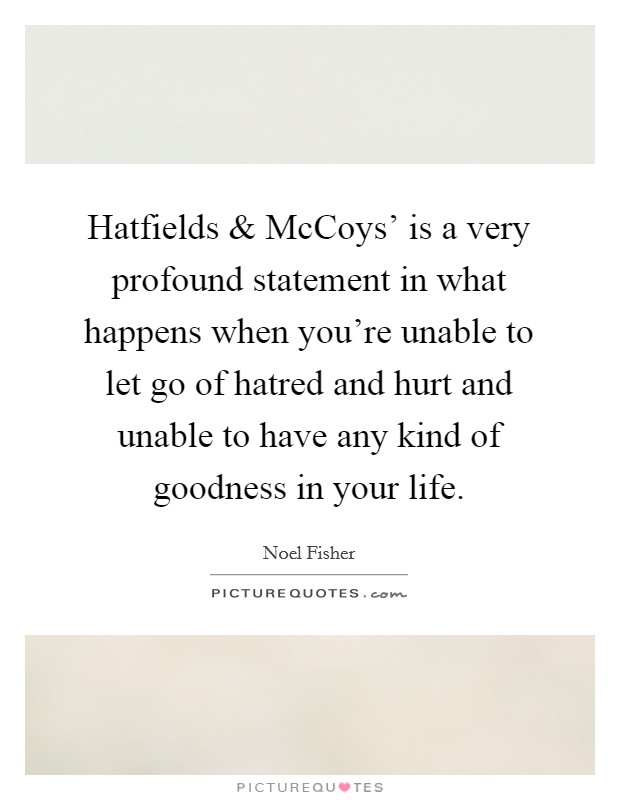 Hatfields and McCoys' is a very profound statement in what happens when you're unable to let go of hatred and hurt and unable to have any kind of goodness in your life. Picture Quote #1