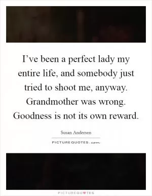 I’ve been a perfect lady my entire life, and somebody just tried to shoot me, anyway. Grandmother was wrong. Goodness is not its own reward Picture Quote #1