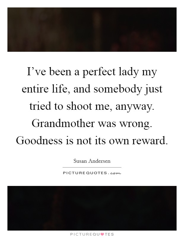 I've been a perfect lady my entire life, and somebody just tried to shoot me, anyway. Grandmother was wrong. Goodness is not its own reward. Picture Quote #1
