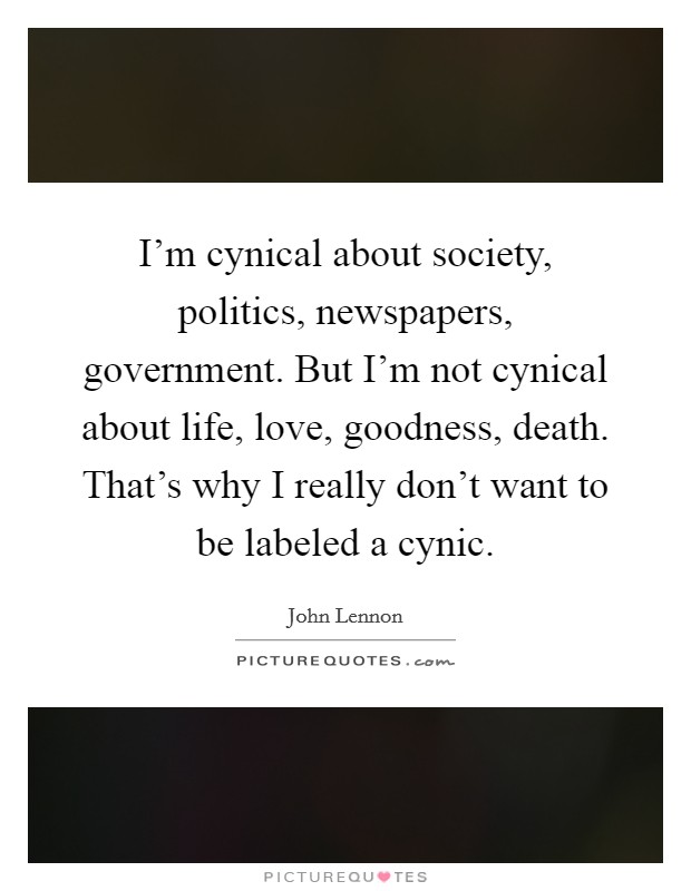 I'm cynical about society, politics, newspapers, government. But I'm not cynical about life, love, goodness, death. That's why I really don't want to be labeled a cynic. Picture Quote #1