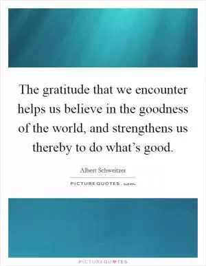 The gratitude that we encounter helps us believe in the goodness of the world, and strengthens us thereby to do what’s good Picture Quote #1