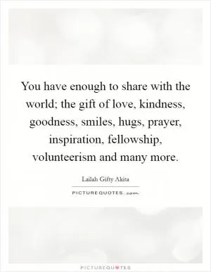 You have enough to share with the world; the gift of love, kindness, goodness, smiles, hugs, prayer, inspiration, fellowship, volunteerism and many more Picture Quote #1