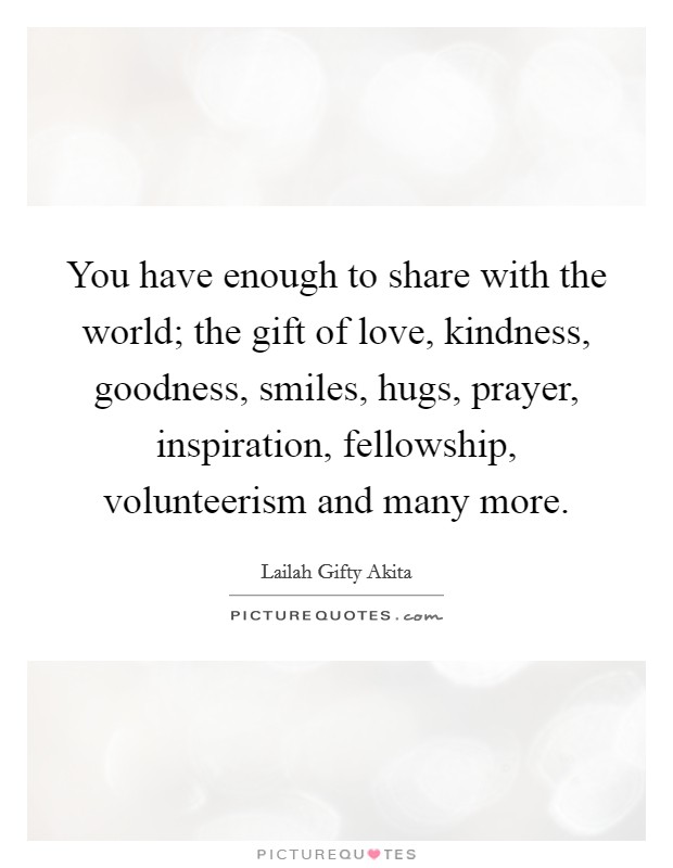 You have enough to share with the world; the gift of love, kindness, goodness, smiles, hugs, prayer, inspiration, fellowship, volunteerism and many more. Picture Quote #1